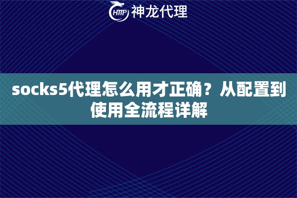 socks5代理怎么用才正确？从配置到使用全流程详解