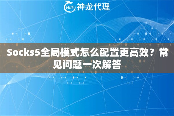 Socks5全局模式怎么配置更高效？常见问题一次解答
