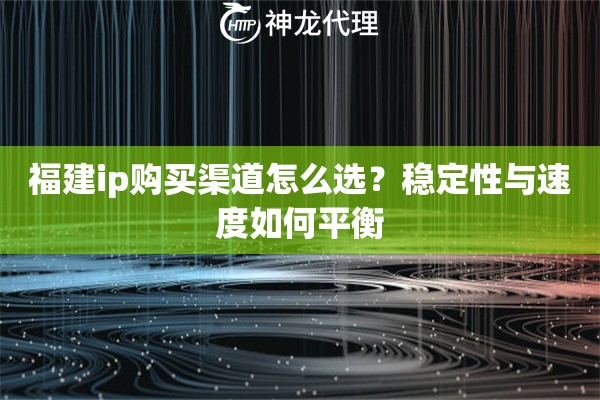 福建ip购买渠道怎么选？稳定性与速度如何平衡