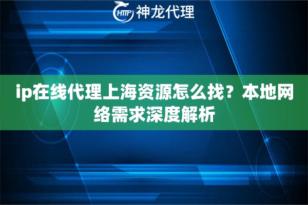 ip在线代理上海资源怎么找？本地网络需求深度解析
