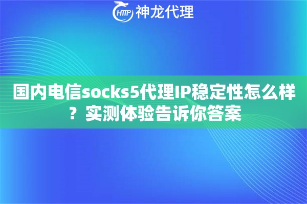 国内电信socks5代理IP稳定性怎么样?实测体验告诉你答案 国内电信socks5代理IP稳定性怎么样?实测体验告诉你答案