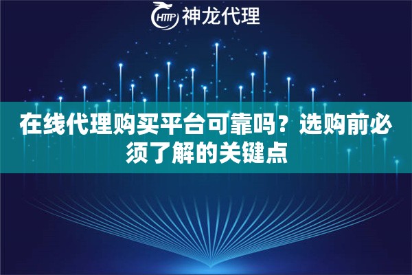 在线代理购买平台可靠吗？选购前必须了解的关键点