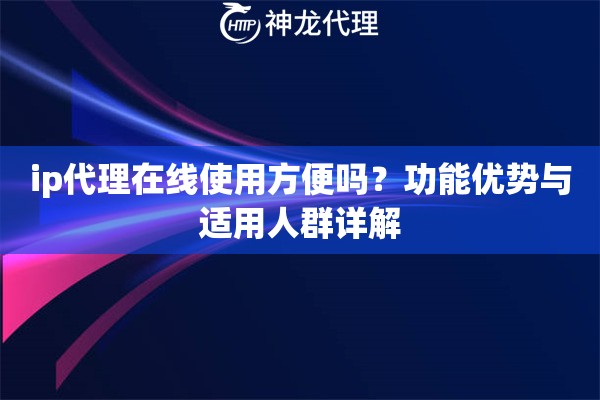 ip代理在线使用方便吗？功能优势与适用人群详解