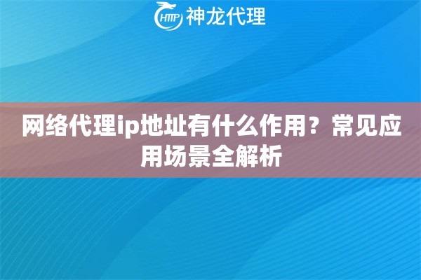 网络代理ip地址有什么作用？常见应用场景全解析