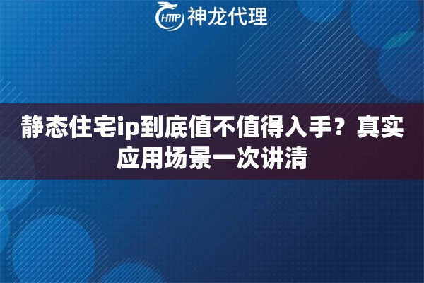 静态住宅ip到底值不值得入手?真实应用场景一次讲清 静态住宅ip到底值不值得入手?真实应用场景一次讲清