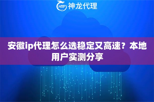 安徽ip代理怎么选稳定又高速?本地用户实测分享 安徽ip代理怎么选稳定又高速?本地用户实测分享