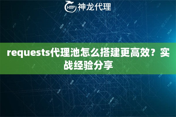 requests代理池怎么搭建更高效?实战经验分享 requests代理池怎么搭建更高效?实战经验分享