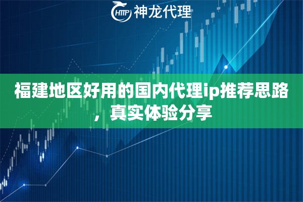 福建地区好用的国内代理ip推荐思路，真实体验分享