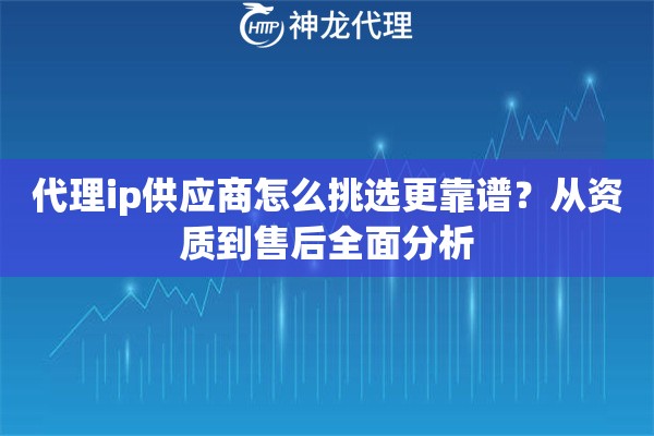 代理ip供应商怎么挑选更靠谱？从资质到售后全面分析