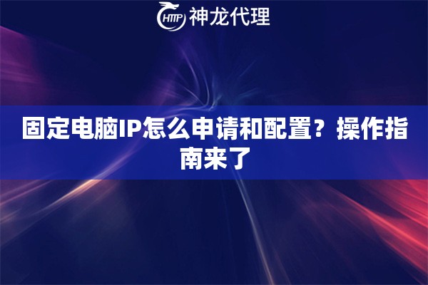 固定电脑IP怎么申请和配置？操作指南来了