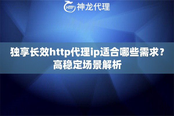 独享长效http代理ip适合哪些需求？高稳定场景解析