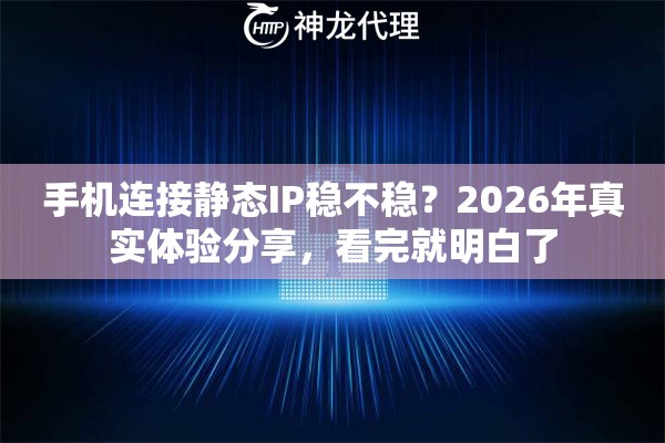 手机连接静态IP稳不稳？2026年真实体验分享，看完就明白了