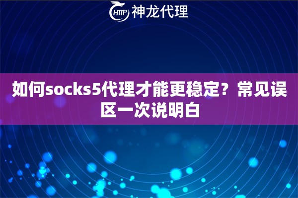 如何socks5代理才能更稳定？常见误区一次说明白