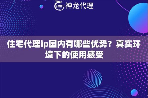 住宅代理ip国内有哪些优势？真实环境下的使用感受
