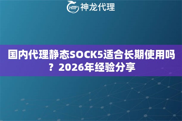 国内代理静态SOCK5适合长期使用吗？2026年经验分享