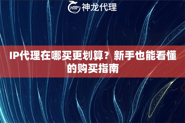 IP代理在哪买更划算？新手也能看懂的购买指南