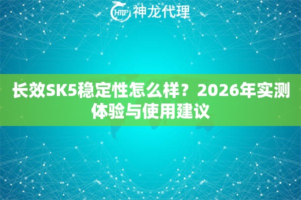 长效SK5稳定性怎么样？2026年实测体验与使用建议