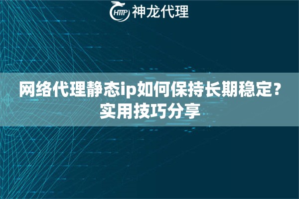 网络代理静态ip如何保持长期稳定？实用技巧分享