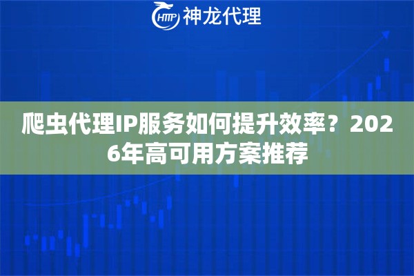 爬虫代理IP服务如何提升效率？2026年高可用方案推荐