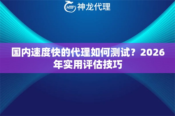 国内速度快的代理如何测试？2026年实用评估技巧