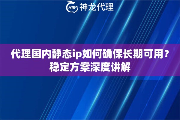 代理国内静态ip如何确保长期可用？稳定方案深度讲解