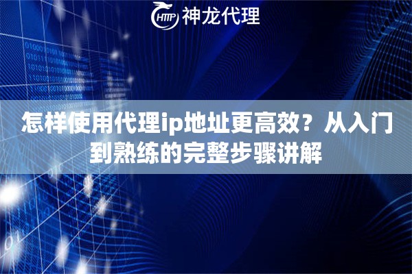 怎样使用代理ip地址更高效？从入门到熟练的完整步骤讲解