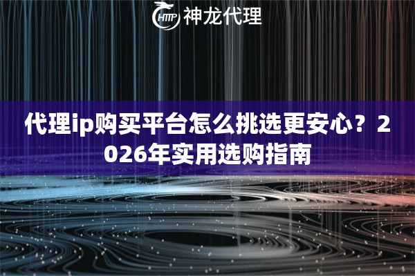 代理ip购买平台怎么挑选更安心？2026年实用选购指南