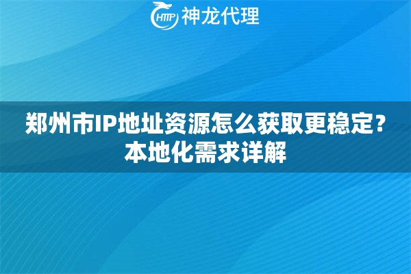 郑州市IP地址资源怎么获取更稳定?本地化需求详解 郑州市IP地址资源怎么获取更稳定?本地化需求详解