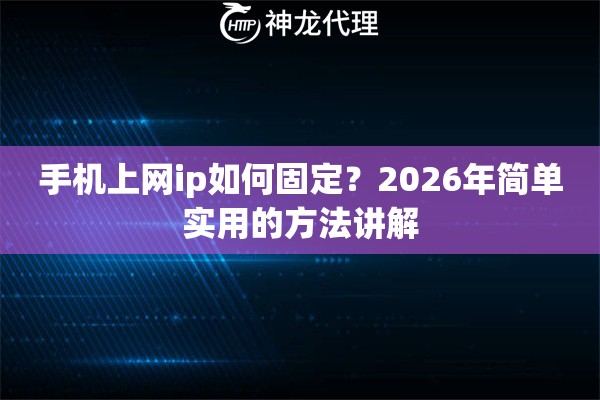 手机上网ip如何固定?2026年简单实用的方法讲解 手机上网ip如何固定?2026年简单实用的方法讲解