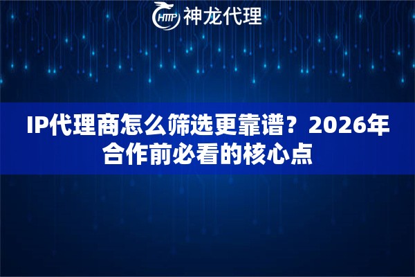 IP代理商怎么筛选更靠谱？2026年合作前必看的核心点