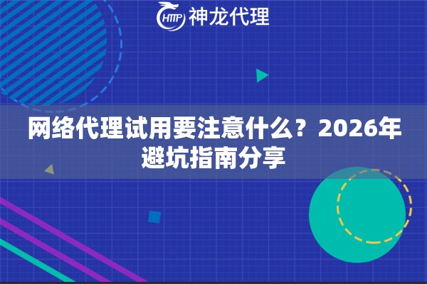 网络代理试用要注意什么？2026年避坑指南分享