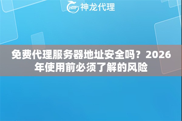 免费代理服务器地址安全吗？2026年使用前必须了解的风险
