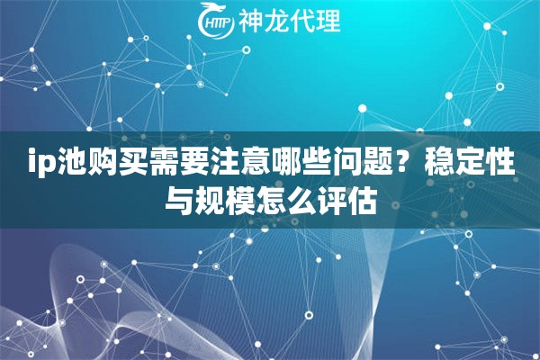 ip池购买需要注意哪些问题？稳定性与规模怎么评估