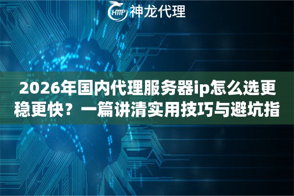 2026年国内代理服务器ip怎么选更稳更快？一篇讲清实用技巧与避坑指南