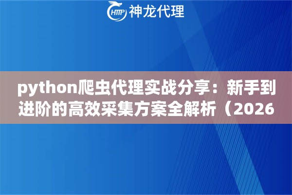 python爬虫代理实战分享:新手到进阶的高效采集方案全解析(2026版) python爬虫代理实战分享:新手到进阶的高效采集方案全解析(2026版)