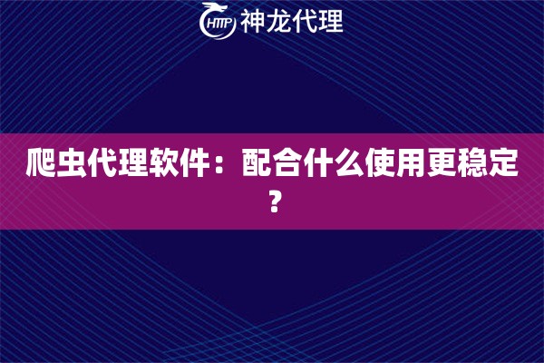 爬虫代理软件：配合什么使用更稳定？
