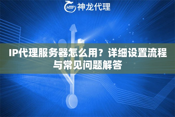 IP代理服务器怎么用？详细设置流程与常见问题解答
