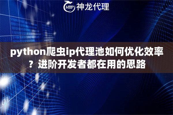 python爬虫ip代理池如何优化效率？进阶开发者都在用的思路