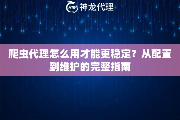 爬虫代理怎么用才能更稳定？从配置到维护的完整指南