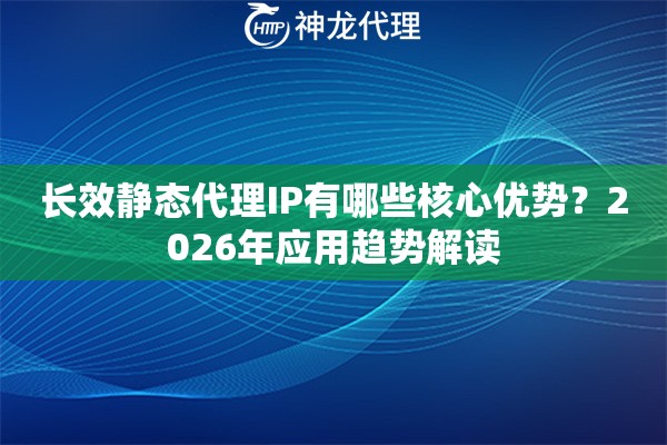 长效静态代理IP有哪些核心优势？2026年应用趋势解读