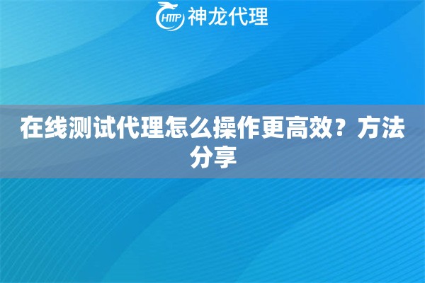 在线测试代理怎么操作更高效？方法分享