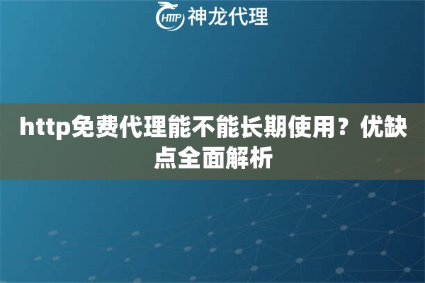 http免费代理能不能长期使用？优缺点全面解析