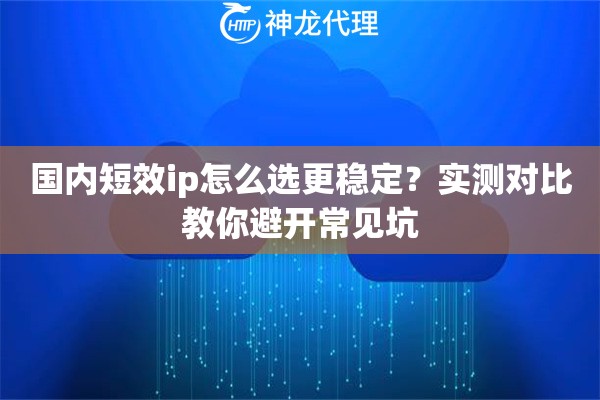 国内短效ip怎么选更稳定？实测对比教你避开常见坑