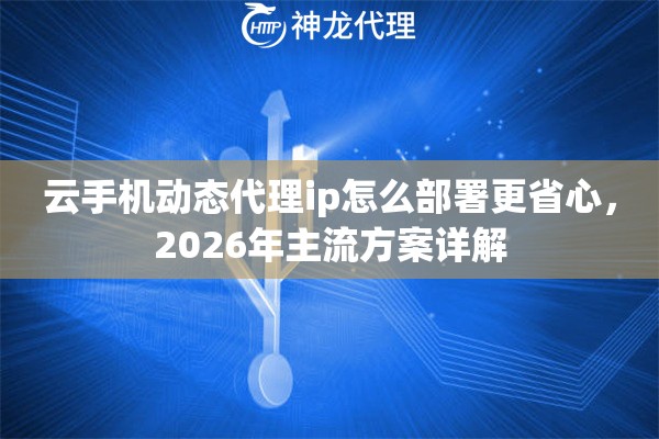 云手机动态代理ip怎么部署更省心，2026年主流方案详解