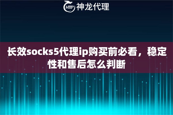 长效socks5代理ip购买前必看，稳定性和售后怎么判断