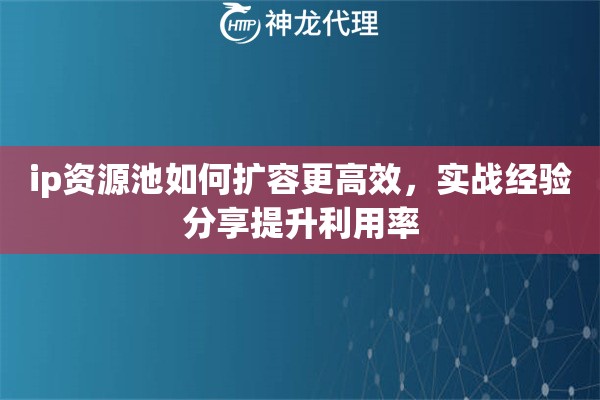 ip资源池如何扩容更高效，实战经验分享提升利用率