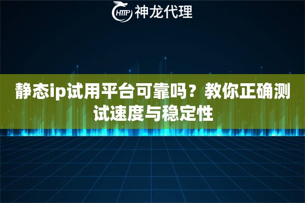 静态ip试用平台可靠吗？教你正确测试速度与稳定性