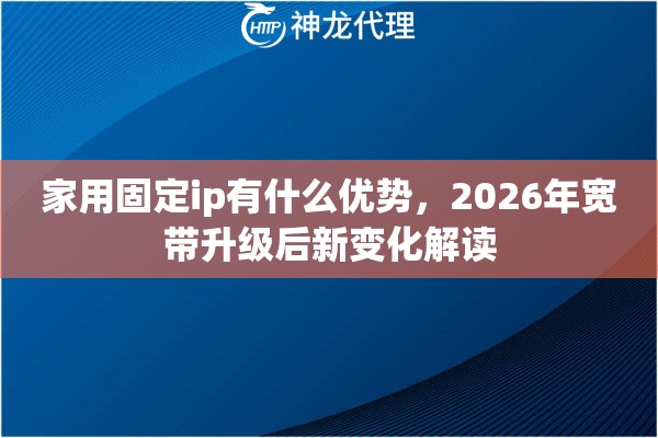家用固定ip有什么优势，2026年宽带升级后新变化解读