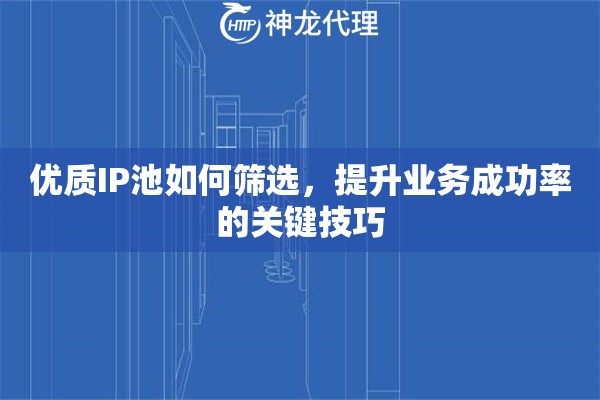 优质IP池如何筛选，提升业务成功率的关键技巧