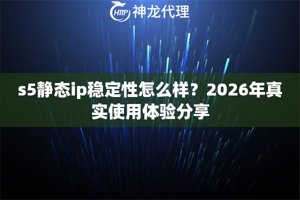 s5静态ip稳定性怎么样?2026年真实使用体验分享 s5静态ip稳定性怎么样?2026年真实使用体验分享